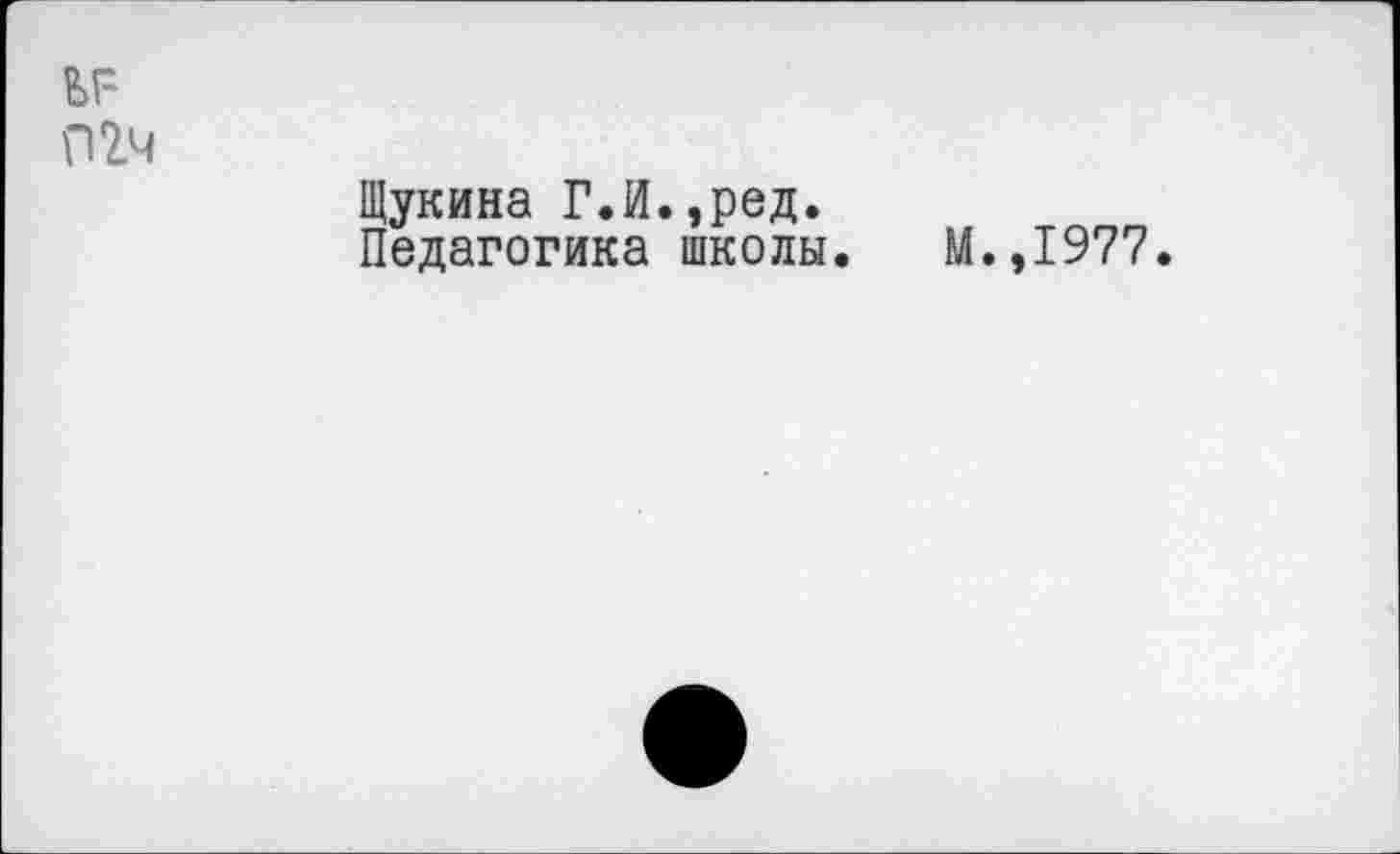 ﻿ьг-
П2Ч
Щукина Г.И.,ред.
Педагогика школы. М.,1977.